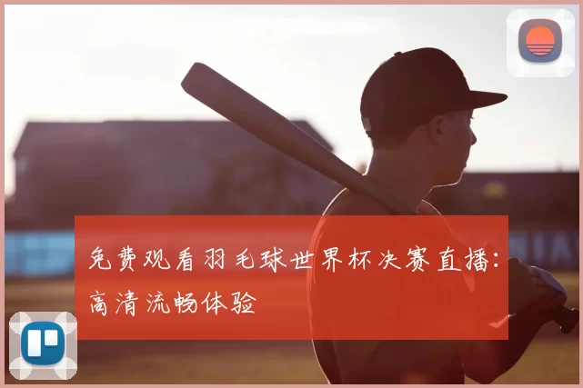 免费观看羽毛球世界杯决赛直播:高清流畅体验