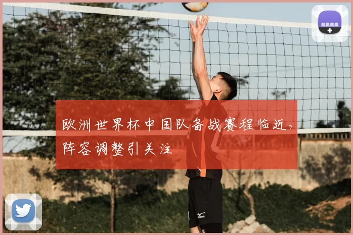 欧洲世界杯中国队备战赛程临近,阵容调整引关注