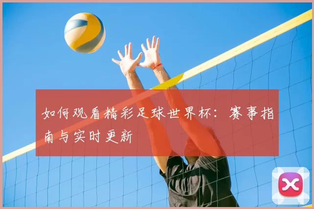 如何观看精彩足球世界杯:赛事指南与实时更新