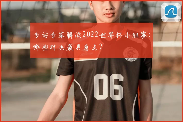 专访专家解读2022世界杯小组赛：哪些对决最具看点？