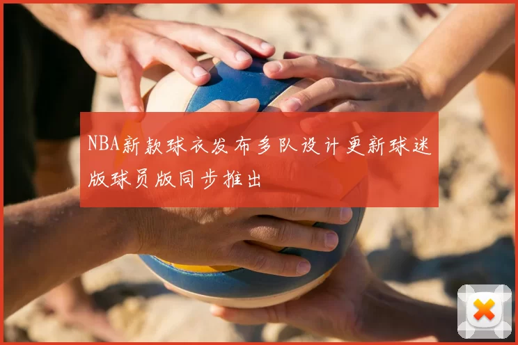 NBA新款球衣发布多队设计更新球迷版球员版同步推出