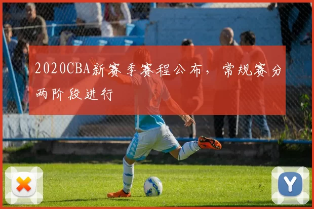 2020CBA新赛季赛程公布，常规赛分两阶段进行