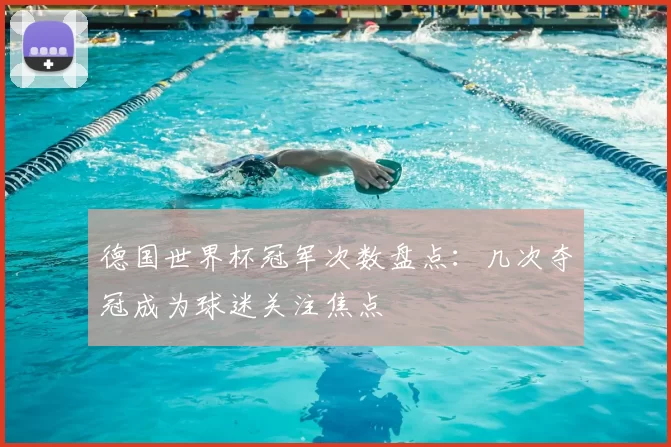 德国世界杯冠军次数盘点:几次夺冠成为球迷关注焦点
