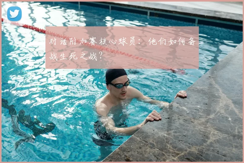 对话附加赛核心球员：他们如何备战生死之战？