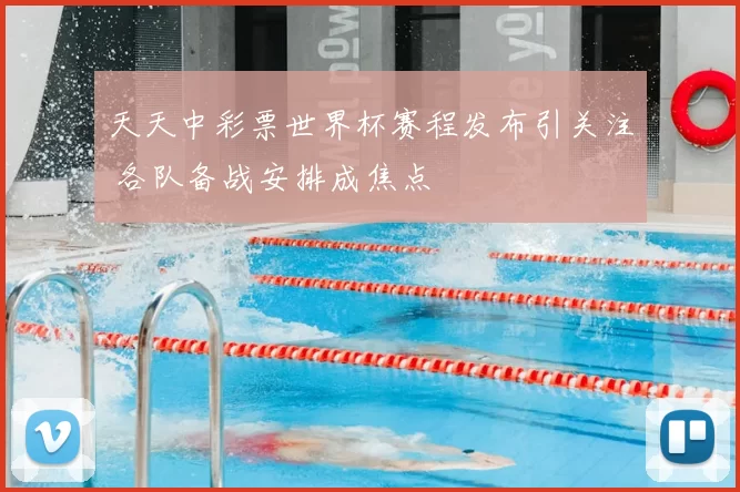 天天中彩票世界杯赛程发布引关注 各队备战安排成焦点