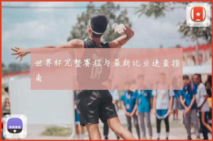 世界杯完整赛程与最新比分速查指南