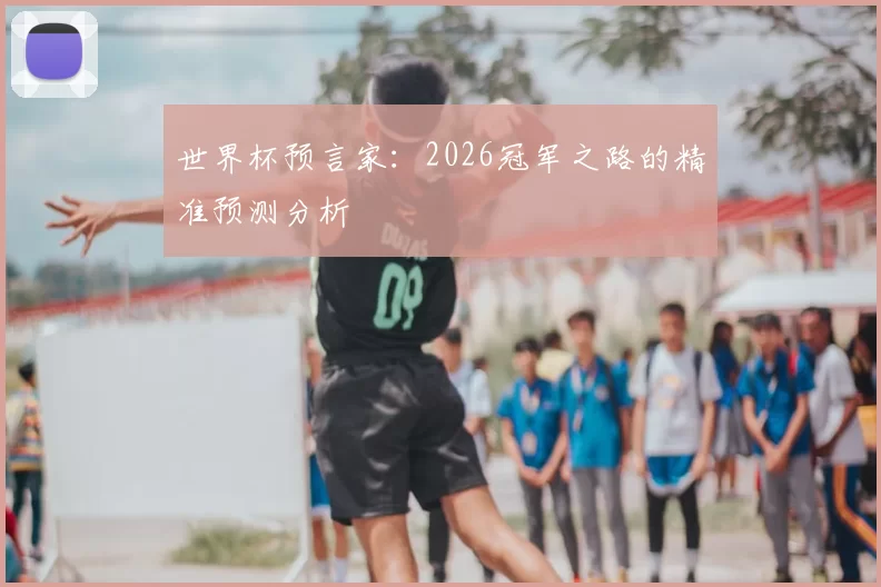 世界杯预言家:2026冠军之路的精准预测分析