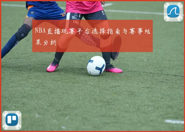NBA直播观赛平台选择指南与赛事结果分析
