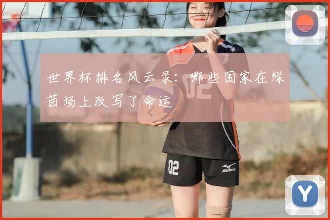 世界杯排名风云录:哪些国家在绿茵场上改写了命运
