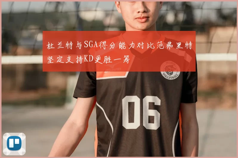 杜兰特与SGA得分能力对比范弗里特坚定支持KD更胜一筹