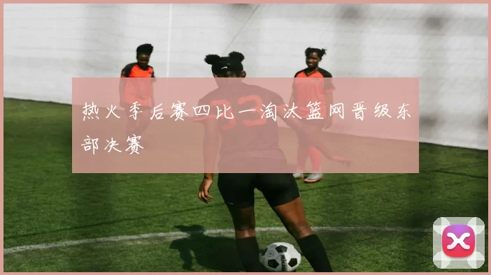 热火季后赛四比一淘汰篮网晋级东部决赛