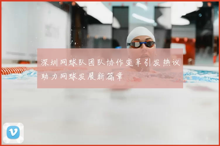 深圳网球队团队协作变革引发热议助力网球发展新篇章