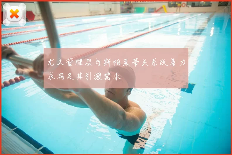 尤文管理层与斯帕莱蒂关系改善力求满足其引援需求