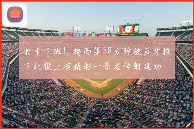 打卡下班！梅西第58分钟被苏牙换下此役上演精彩一条龙传射建功