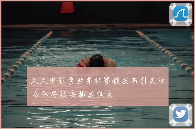 天天中彩票世界杯赛程发布引关注 各队备战安排成焦点