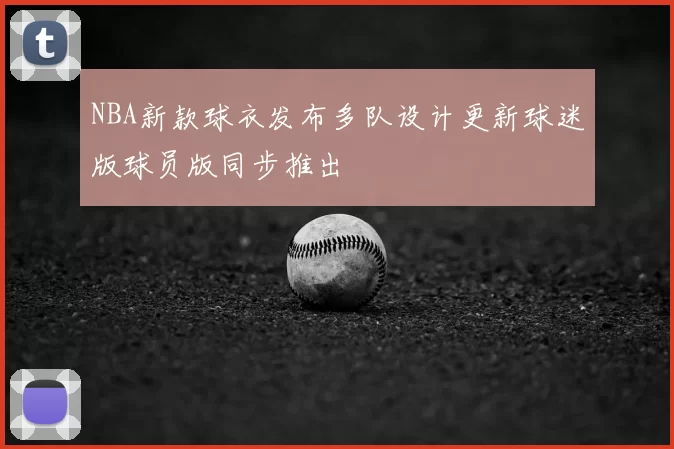 NBA新款球衣发布多队设计更新球迷版球员版同步推出