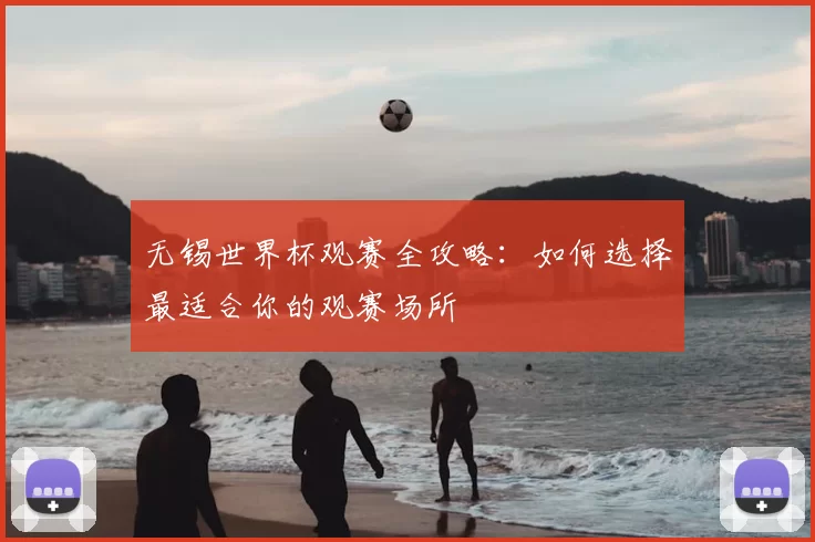 无锡世界杯观赛全攻略:如何选择最适合你的观赛场所
