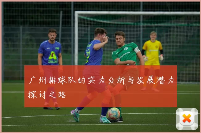 广州排球队的实力分析与发展潜力探讨之路