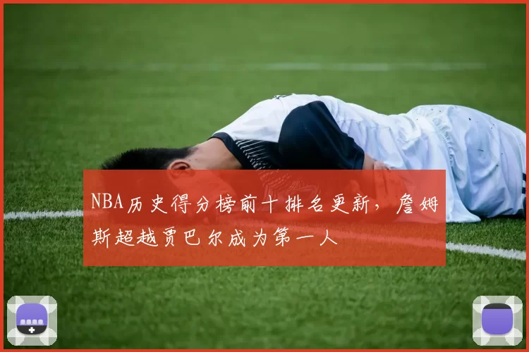 NBA历史得分榜前十排名更新，詹姆斯超越贾巴尔成为第一人