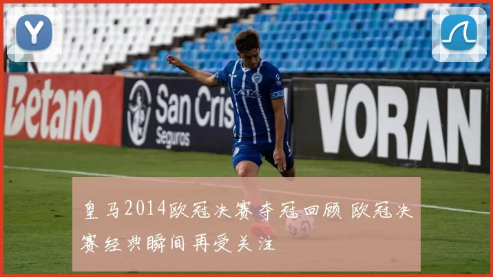 皇马2014欧冠决赛夺冠回顾 欧冠决赛经典瞬间再受关注