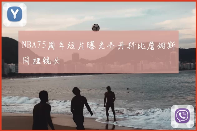 NBA75周年短片曝光乔丹科比詹姆斯同框镜头