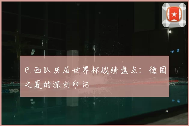 巴西队历届世界杯战绩盘点:德国之夏的深刻印记
