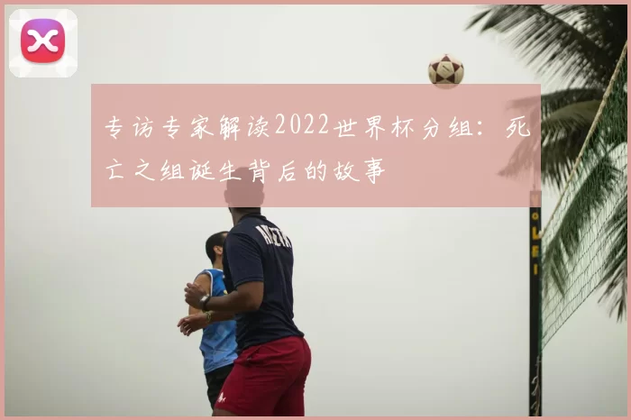 专访专家解读2022世界杯分组：死亡之组诞生背后的故事