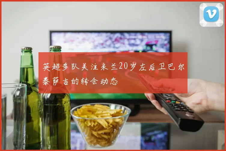 英超多队关注米兰20岁左后卫巴尔泰萨吉的转会动态