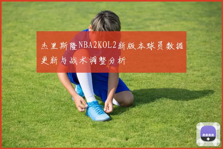 杰里斯隆NBA2KOL2新版本球员数据更新与战术调整分析