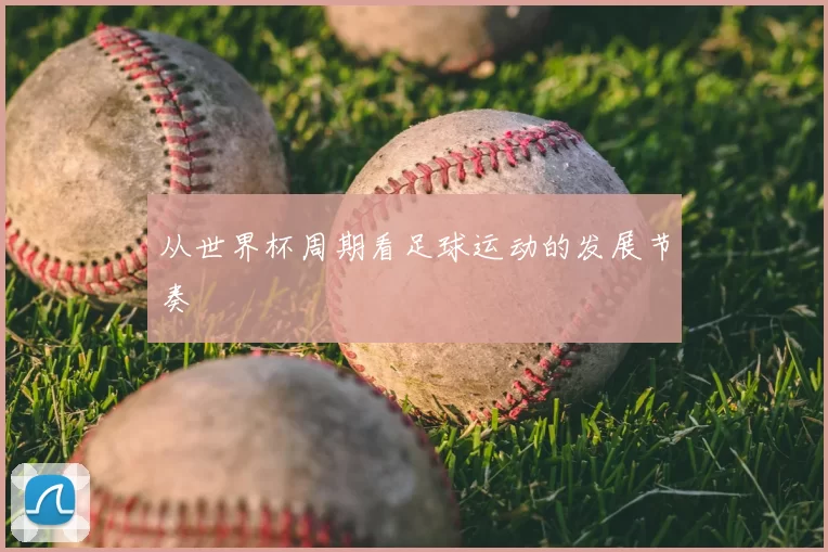 从世界杯周期看足球运动的发展节奏
