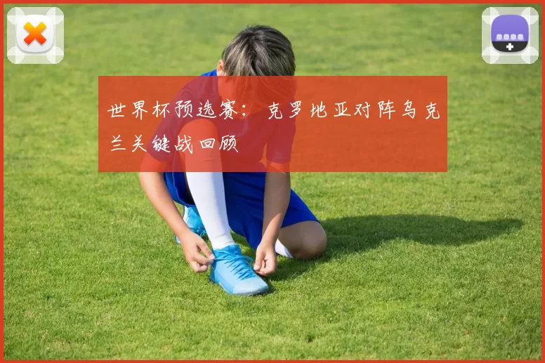 世界杯预选赛：克罗地亚对阵乌克兰关键战回顾