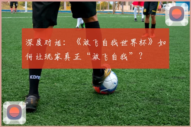 深度对话：《放飞自我世界杯》如何让玩家真正“放飞自我”？