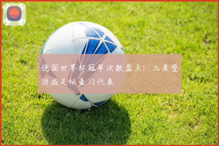德国世界杯冠军次数盘点：几度登顶成足坛豪门代表
