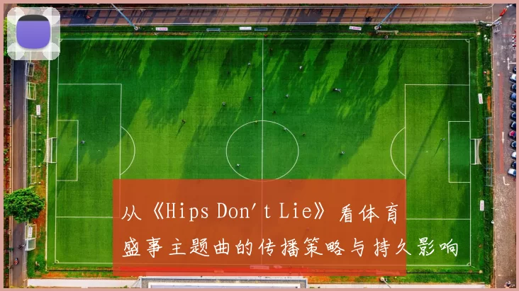 从《Hips Don't Lie》看体育盛事主题曲的传播策略与持久影响力