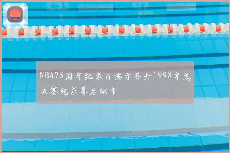 NBA75周年纪录片揭示乔丹1998年总决赛绝杀幕后细节