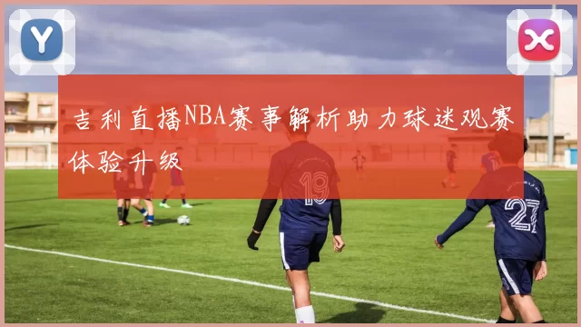 吉利直播NBA赛事解析助力球迷观赛体验升级