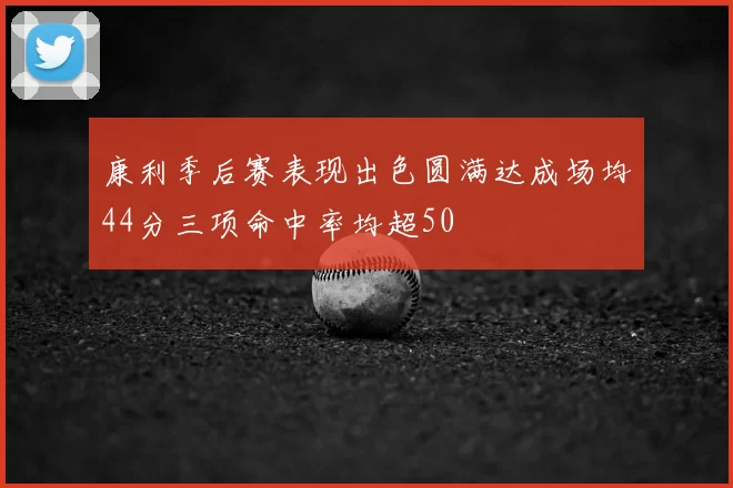 康利季后赛表现出色圆满达成场均44分三项命中率均超50