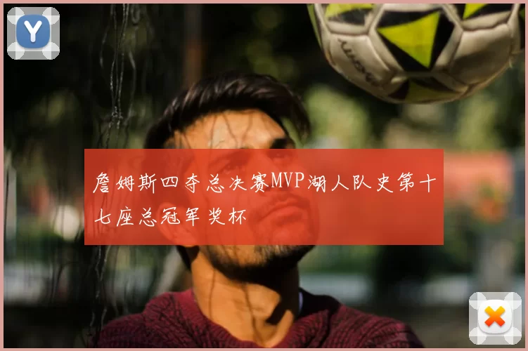 詹姆斯四夺总决赛MVP湖人队史第十七座总冠军奖杯