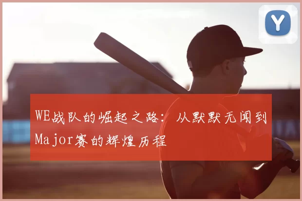 WE战队的崛起之路：从默默无闻到Major赛的辉煌历程