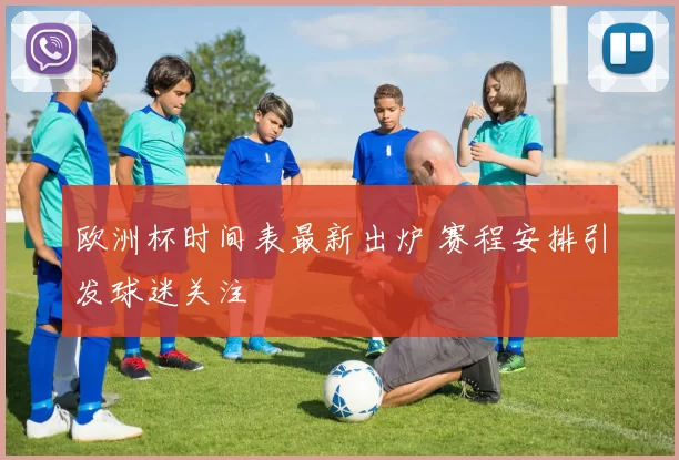 欧洲杯时间表最新出炉 赛程安排引发球迷关注