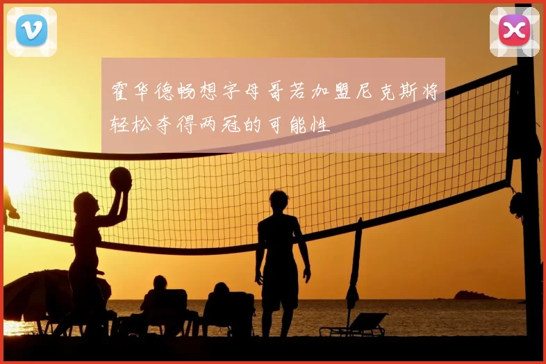 霍华德畅想字母哥若加盟尼克斯将轻松夺得两冠的可能性