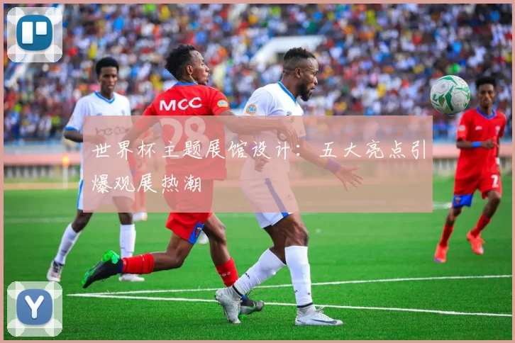 世界杯主题展馆设计:五大亮点引爆观展热潮