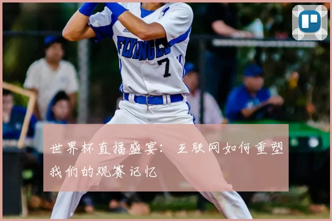 世界杯直播盛宴:互联网如何重塑我们的观赛记忆