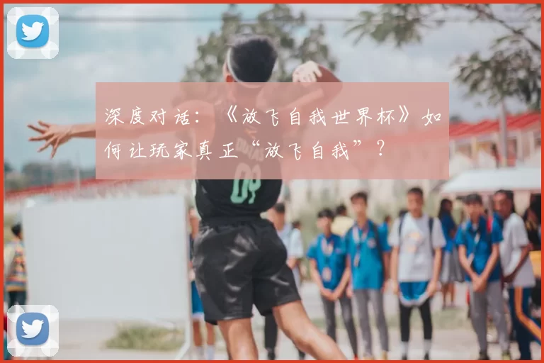 深度对话：《放飞自我世界杯》如何让玩家真正“放飞自我”？
