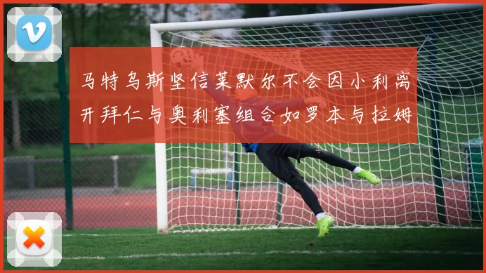 马特乌斯坚信莱默尔不会因小利离开拜仁与奥利塞组合如罗本与拉姆