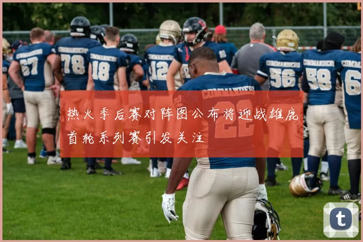 热火季后赛对阵图公布将迎战雄鹿首轮系列赛引发关注