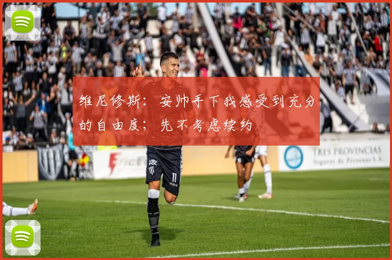维尼修斯:安帅手下我感受到充分的自由度;先不考虑续约