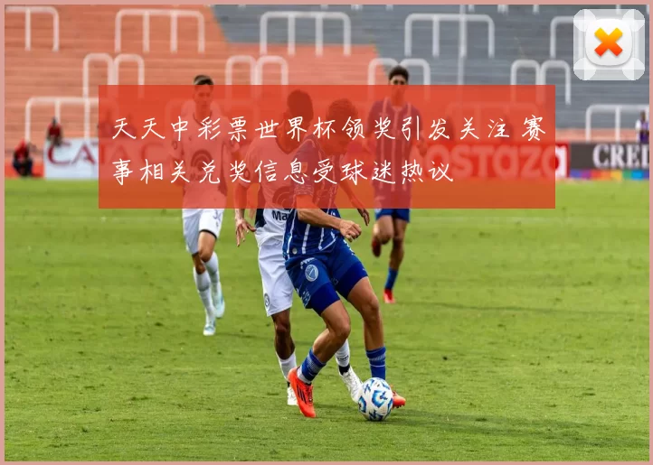 天天中彩票世界杯领奖引发关注 赛事相关兑奖信息受球迷热议
