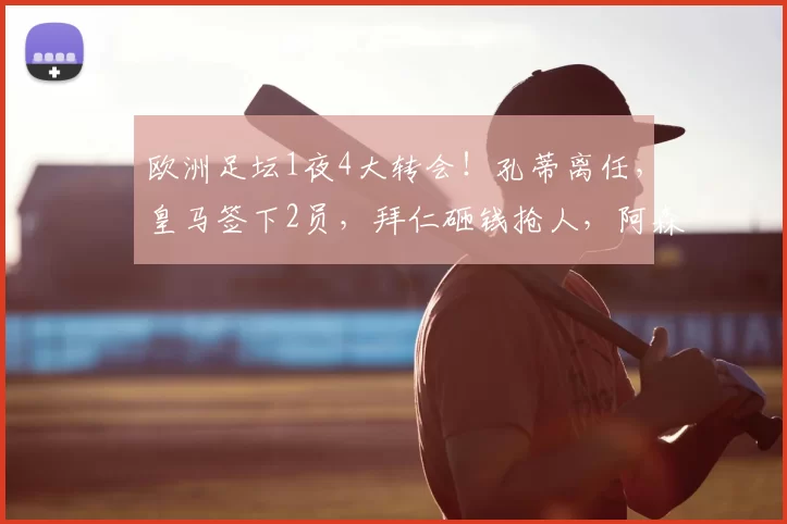 欧洲足坛1夜4大转会!孔蒂离任,皇马签下2员,拜仁砸钱抢人,阿森纳锁定16岁天才_国米_那不勒斯_费内巴切