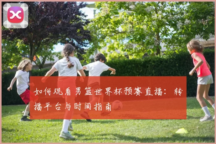 如何观看男篮世界杯预赛直播:转播平台与时间指南